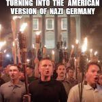 Tiki Torch Nazis | THIS  COUNTRY  IS  SLOWLY  TURNING  INTO  THE 
 AMERICAN  VERSION  OF  NAZI  GERMANY | image tagged in tiki torch nazis | made w/ Imgflip meme maker