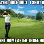 Golf | I PLAYED GOLF ONCE   I SHOT A 90; I WENT HOME AFTER THREE HOLES | image tagged in golf | made w/ Imgflip meme maker