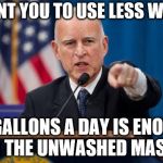 Jerry Brown | I WANT YOU TO USE LESS WATER; 50 GALLONS A DAY IS ENOUGH FOR THE UNWASHED MASSES | image tagged in jerry brown,water rationing | made w/ Imgflip meme maker