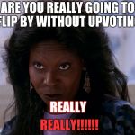 You In Danger Girl | ARE YOU REALLY GOING TO FLIP BY WITHOUT UPVOTING; REALLY; REALLY!!!!!! | image tagged in you in danger girl | made w/ Imgflip meme maker