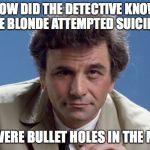 Detective Colombo  | HOW DID THE DETECTIVE KNOW THE BLONDE ATTEMPTED SUICIDE? THERE WERE BULLET HOLES IN THE MIRROR. | image tagged in detective colombo,dumb blonde,funny | made w/ Imgflip meme maker