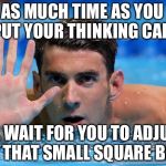 Don't try to outsmart Phelps | TAKE AS MUCH TIME AS YOU NEED TO PUT YOUR THINKING CAP ON. I'LL WAIT FOR YOU TO ADJUST IT ON THAT SMALL SQUARE BLOCK. | image tagged in phelps,memes,swim,stupid humor,insult,thinking | made w/ Imgflip meme maker