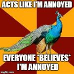 Thespian peacock | ACTS LIKE I'M ANNOYED; EVERYONE *BELIEVES* I'M ANNOYED | image tagged in thespian peacock | made w/ Imgflip meme maker