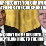 brennan | I APPRECIATE YOU CARRYING WATER FOR THE CAUSE BRENNAN; YOU CAN COUNT ON ME SIR UNTIL I HAVE TO SELL YOUR REPTILIAN HIDE TO THE HIGHEST BIDDER | image tagged in brennan | made w/ Imgflip meme maker