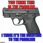 Guns  | YOU THINK THIS IS THE PROBLEM. I THINK IT'S THE SOLUTION TO THE PROBLEM! | image tagged in guns | made w/ Imgflip meme maker