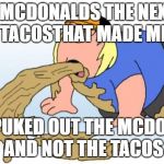 vomit | I HAD MCDONALDS THE NEXT DAY I HAD TACOSTHAT MADE ME BARF; BUT I PUKED OUT THE MCDONALDS AND NOT THE TACOS | image tagged in vomit | made w/ Imgflip meme maker