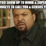 pissed off | WHEN YOU SHOW UP TO WORK & SUPERVISOR FORGETS TO CALL YOU & CENSUS YOU | image tagged in pissed off | made w/ Imgflip meme maker