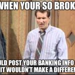 Mass debt’s a b!tch | WHEN YOUR SO BROKE; YOU COULD POST YOUR BANKING INFO ONLINE AND IT WOULDN’T MAKE A DIFFERENCE | image tagged in al bundy | made w/ Imgflip meme maker