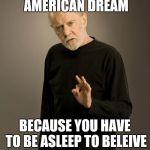 George Carlin | ITS CALLED THE AMERICAN DREAM; BECAUSE YOU HAVE TO BE ASLEEP TO BELEIVE IT.
-GEORGE CARLIN | image tagged in george carlin | made w/ Imgflip meme maker