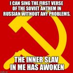 Hammer and Sickle | I CAN SING THE FIRST VERSE OF THE SOVIET ANTHEM IN RUSSIAN WITHOUT ANY PROBLEMS. THE INNER SLAV IN ME HAS AWOKEN | image tagged in hammer and sickle,soviet russia | made w/ Imgflip meme maker
