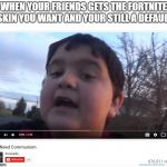 We Need Communism | WHEN YOUR FRIENDS GETS THE FORTNITE SKIN YOU WANT AND YOUR STILL A DEFAULT | image tagged in we need communism | made w/ Imgflip meme maker