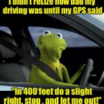Frog Week | I didn’t reLize how bad my driving was until my GPS said; “In 400 feet do a slight right, stop , and let me out!” | image tagged in kermit driving,memes,frog week | made w/ Imgflip meme maker