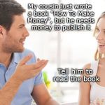 The Expert | My cousin just wrote a book "How To Make Money", but he needs money to publish it; Tell him to read the book | image tagged in couple talking,make money,writer | made w/ Imgflip meme maker