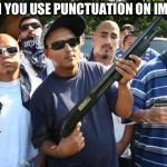 punctuation | WHEN YOU USE PUNCTUATION ON IMGFLIP | image tagged in mexican gang,memes,punctuation | made w/ Imgflip meme maker
