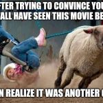 sheep  busting | AFTER TRYING TO CONVINCE YOUR GF Y'ALL HAVE SEEN THIS MOVIE BEFORE; THEN REALIZE IT WAS ANOTHER GIRL | image tagged in sheep  busting | made w/ Imgflip meme maker