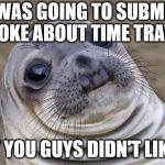 If I only knew what would be liked before hand, I could save my two submissions | I WAS GOING TO SUBMIT A JOKE ABOUT TIME TRAVEL; BUT YOU GUYS DIDN'T LIKE IT | image tagged in memes,awkward moment sealion | made w/ Imgflip meme maker