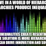 Equalizer | WE LIVE IN A WORLD OF HIERARCHIES. HIERARCHIES PRODUCE INEQUALITIES. BUT INEQUALITIES CREATE RESENTMENT. THE SOLUTION IS MORE HIERARCHIES THAT CAN DRIVE INNOVATION AND SUCCESS. | image tagged in equalizer | made w/ Imgflip meme maker