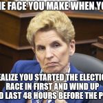 KATHLEEN WYNNE | THE FACE YOU MAKE WHEN YOU; REALIZE YOU STARTED THE ELECTION RACE IN FIRST AND WIND UP DEAD LAST 48 HOURS BEFORE THE POLLS | image tagged in kathleen wynne | made w/ Imgflip meme maker