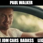 paul walker | PAUL WALKER; LIKE JDM CARS  BADASS     LEGEND | image tagged in paul walker | made w/ Imgflip meme maker