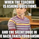 Trivia Sheldon | WHEN THE TEACHER IS ASKING QUESTIONS; AND THE SILENT DUDE IN THE BACK TAKES YOUR ANSWER | image tagged in trivia sheldon | made w/ Imgflip meme maker