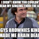 Was my song that bad? | I DIDN'T KNOW YOU COULDN'T HEAR MY SINGING THRU THE AMP; IGGYS BROWNIES KINDA MADE ME BRAIN DEAD | image tagged in depalma,ignatowksi is a b o o b,you know that goes a long way,brownie misfits take over the garage,no taxis for maxines,her dirt | made w/ Imgflip meme maker