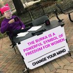 CHANGE YOUR MIND | THE BURKA IS A POWERFUL SYMBOL OF FREEDOM FOR WOMEN; CHANGE YOUR MIND | image tagged in change your mind,burka,freedom,women,triggered feminist,triggered | made w/ Imgflip meme maker