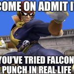 He knows | COME ON ADMIT IT; YOU’VE TRIED FALCON PUNCH IN REAL LIFE | image tagged in captain falcon | made w/ Imgflip meme maker