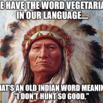 Vegetarian means the same in many languages | WE HAVE THE WORD VEGETARIAN IN OUR LANGUAGE.... THAT'S AN OLD INDIAN WORD MEANING "I DON'T HUNT SO GOOD." | image tagged in funny,humor,vegetarian,memes indian sitting bull | made w/ Imgflip meme maker