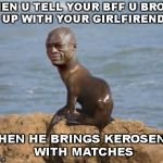 Trippin | WHEN U TELL YOUR BFF U BROKE UP WITH YOUR GIRLFIREND; THEN HE BRINGS KEROSENE WITH MATCHES | image tagged in trippin | made w/ Imgflip meme maker