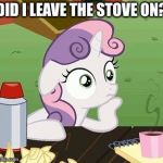 sudden clarity sweetie belle | DID I LEAVE THE STOVE ON? | image tagged in sudden clarity sweetie belle | made w/ Imgflip meme maker