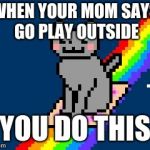 nyan cat | WHEN YOUR MOM SAYS GO PLAY OUTSIDE; YOU DO THIS | image tagged in nyan cat | made w/ Imgflip meme maker