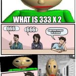 Baldi’s Meeting Suggestion | WHAT IS 333 X 2; 666; 666; SOMETHING AGAINST MY RELIGION | image tagged in baldis meeting suggestion,666,baldi,boardroom meeting suggestion,memes | made w/ Imgflip meme maker