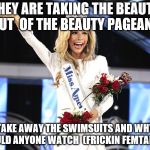 Miss America  | THEY ARE TAKING THE BEAUTY OUT  OF THE BEAUTY PAGEANT; TAKE AWAY THE SWIMSUITS AND WHY WOULD ANYONE WATCH  (FRICKIN FEMTARDS ) | image tagged in miss america | made w/ Imgflip meme maker