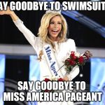 Miss America  | SAY GOODBYE TO SWIMSUITS; SAY GOODBYE TO  MISS AMERICA PAGEANT | image tagged in miss america | made w/ Imgflip meme maker