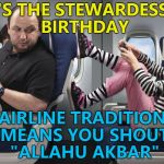 You have to respect tradition... :) | IT'S THE STEWARDESS'S BIRTHDAY; AIRLINE TRADITION MEANS YOU SHOUT "ALLAHU AKBAR" | image tagged in kids on planes,memes,allahu akbar,flying | made w/ Imgflip meme maker