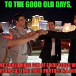 The Hangover Cheers | TO THE GOOD OLD DAYS, WHEN WE COULD MAKE FUN OF EACH OTHER WITHOUT EVERYONE GETTING THEIR PANTIES IN A BUNCH! | image tagged in the hangover cheers | made w/ Imgflip meme maker