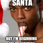 gay black guy | I WAS BORN SANTA; BUT I'M BEGINNING MY TRANSITION INTO A GAY BLACK MAN | image tagged in gay black guy | made w/ Imgflip meme maker