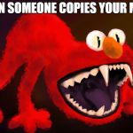 nightmare elmo | WHEN SOMEONE COPIES YOUR MEME | image tagged in nightmare elmo | made w/ Imgflip meme maker