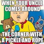 The best meme ever | WHEN YOUR UNCLE COMES AROUND; THE CORNER WITH A PICKLE AND ROPE | image tagged in caillou | made w/ Imgflip meme maker