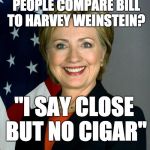 Hillary Clinton | WHAT DO YOU SAY WHEN PEOPLE COMPARE BILL TO HARVEY WEINSTEIN? "I SAY CLOSE BUT NO CIGAR" | image tagged in memes,hillary clinton | made w/ Imgflip meme maker