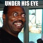 Bug Eyes | UNDER HIS EYE | image tagged in bug eyes | made w/ Imgflip meme maker