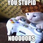 mlg cat | YOU STUPID; NOOOOOBS | image tagged in mlg cat,scumbag | made w/ Imgflip meme maker