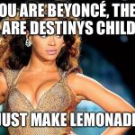 Sassy Beyoncé  | YOU ARE BEYONCÉ, THEY ARE DESTINYS CHILD; JUST MAKE LEMONADE | image tagged in sassy beyonc | made w/ Imgflip meme maker