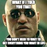 WHAT IF I TOLD YOU.... | WHAT IF I TOLD YOU THAT; YOU DON'T NEED TO WAIT TO GET EVERYTHING YOU WANT IN LIFE | image tagged in what if i told you | made w/ Imgflip meme maker