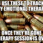 Bullets | I USE THESE TO TRACK MY EMOTIONAL THERAPY; ONCE THEY’RE GONE THERAPY SESSION IS OVER | image tagged in bullets | made w/ Imgflip meme maker