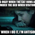 girl hiding under bed | IT'S OKAY WHEN THE CAT RUNS AND HIDES UNDER THE BED WHEN VISITORS COME; BUT WHEN I DO IT, I'M ANTISOCIAL | image tagged in girl hiding under bed | made w/ Imgflip meme maker