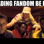 oceans 11 | READING FANDOM BE LIKE | image tagged in oceans 11 | made w/ Imgflip meme maker