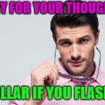 My 2 cents... | PENNY FOR YOUR THOUGHTS... A DOLLAR IF YOU FLASH ME | image tagged in memes,funny,penny,dollar,just kidding | made w/ Imgflip meme maker