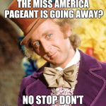 Sorry but beauty pageants are cringey. | THE MISS AMERICA PAGEANT IS GOING AWAY? NO STOP DON'T | image tagged in no stop don't wonka,creepy condescending wonka,sarcastic wonka,willy wonka,wonka,condescending wonka | made w/ Imgflip meme maker