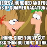 Phineas and Ferb | THERES A HUNDRED AND FOUR DAYS OF SUMMER VACATION AN... HAHA, SIKE! YOU'VE GOT LESS THAN 60, DON'T BLINK!!! | image tagged in phineas and ferb | made w/ Imgflip meme maker
